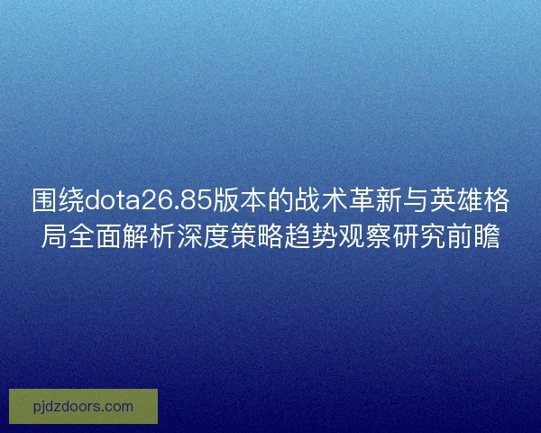 围绕dota26.85版本的战术革新与英雄格局全面解析深度策略趋势观察研究前瞻