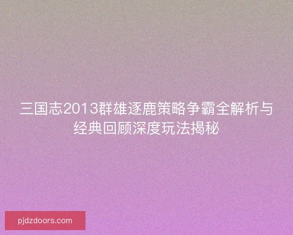 三国志2013群雄逐鹿策略争霸全解析与经典回顾深度玩法揭秘