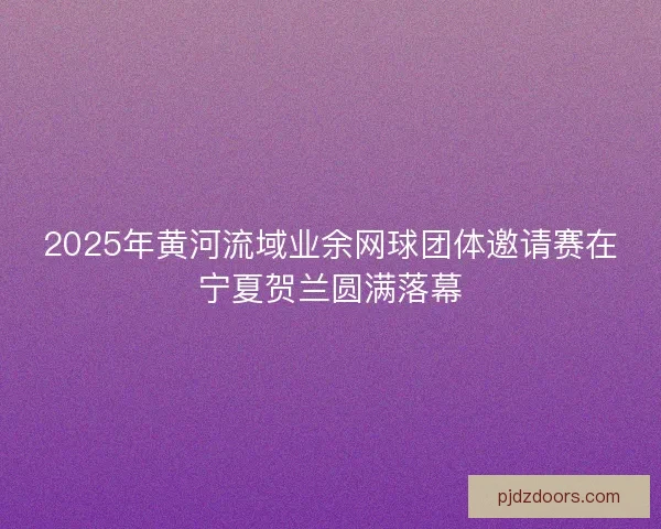 2025年黄河流域业余网球团体邀请赛在宁夏贺兰圆满落幕