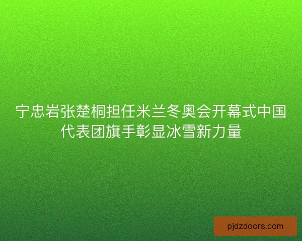 宁忠岩张楚桐担任米兰冬奥会开幕式中国代表团旗手彰显冰雪新力量