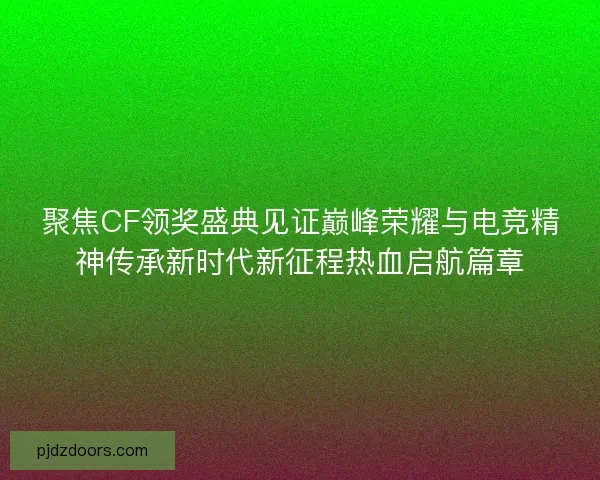聚焦CF领奖盛典见证巅峰荣耀与电竞精神传承新时代新征程热血启航篇章