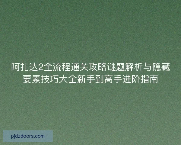 阿扎达2全流程通关攻略谜题解析与隐藏要素技巧大全新手到高手进阶指南
