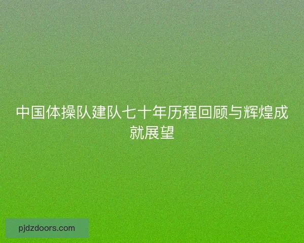 中国体操队建队七十年历程回顾与辉煌成就展望