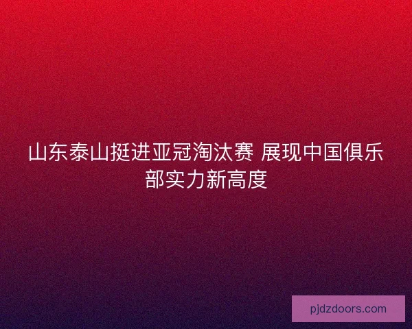 山东泰山挺进亚冠淘汰赛 展现中国俱乐部实力新高度